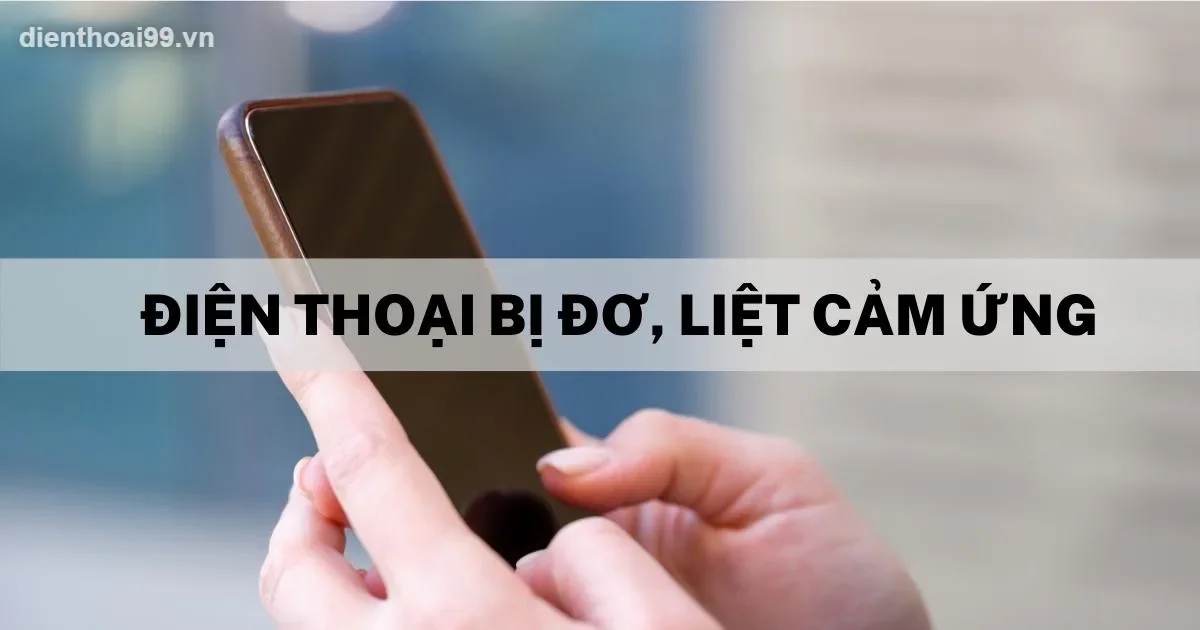 Điện thoại bị đơ, liệt cảm ứng cần sửa chữa uy tín tại Điện Thoại 99 Đà Nẵng