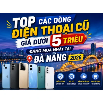Top các dòng điện thoại cũ giá dưới 5 triệu đáng mua nhất tại đà nẵng 2026